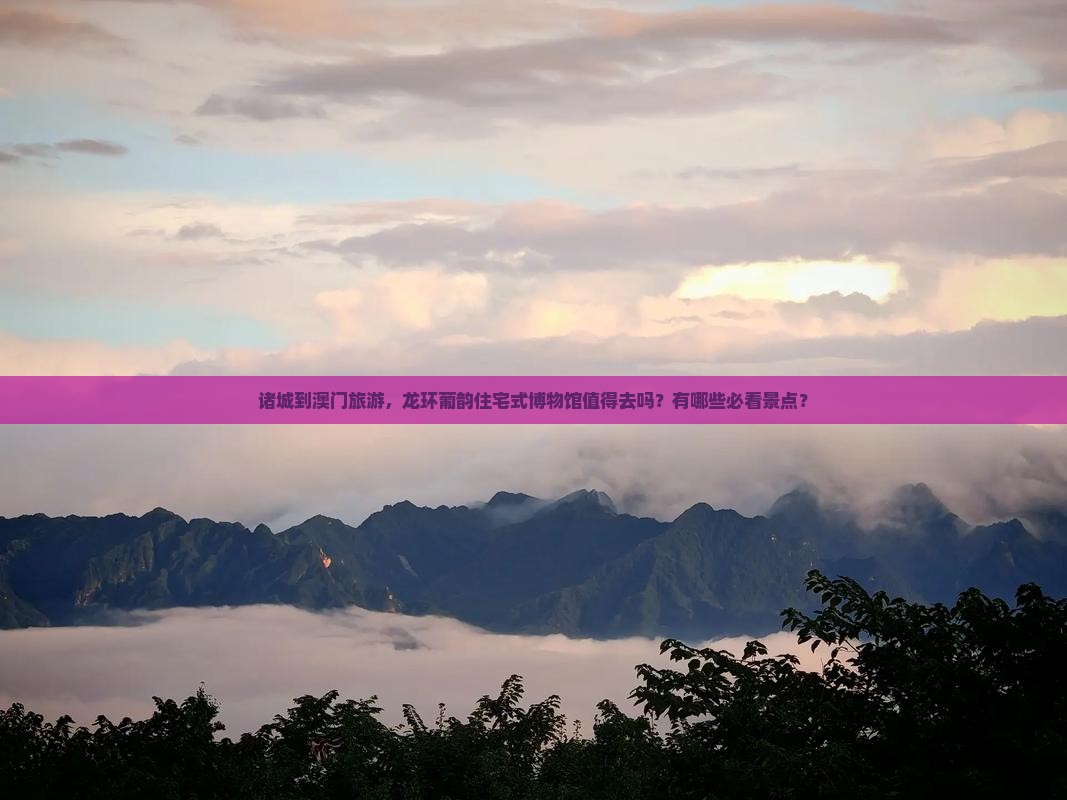 诸城到澳门旅游，龙环葡韵住宅式博物馆值得去吗？有哪些必看景点？