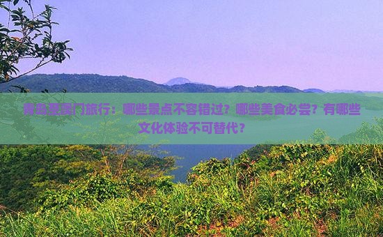 青岛至澳门旅行：哪些景点不容错过？哪些美食必尝？有哪些文化体验不可替代？