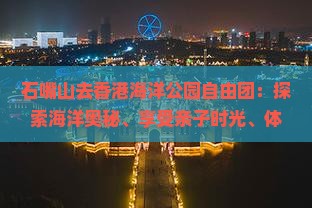 石嘴山去香港海洋公园自由团：探索海洋奥秘、享受亲子时光、体验动感娱乐