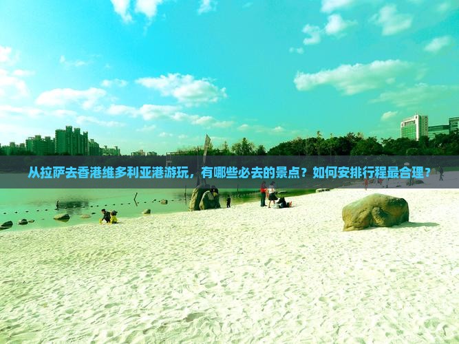 从拉萨去香港维多利亚港游玩，有哪些必去的景点？如何安排行程最合理？