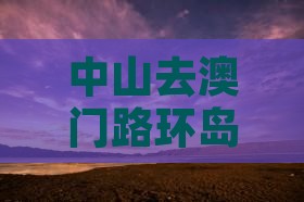 中山去澳门路环岛景点详细路线指南