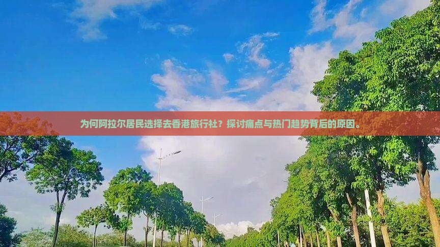 为何阿拉尔居民选择去香港旅行社？探讨痛点与热门趋势背后的原因。
