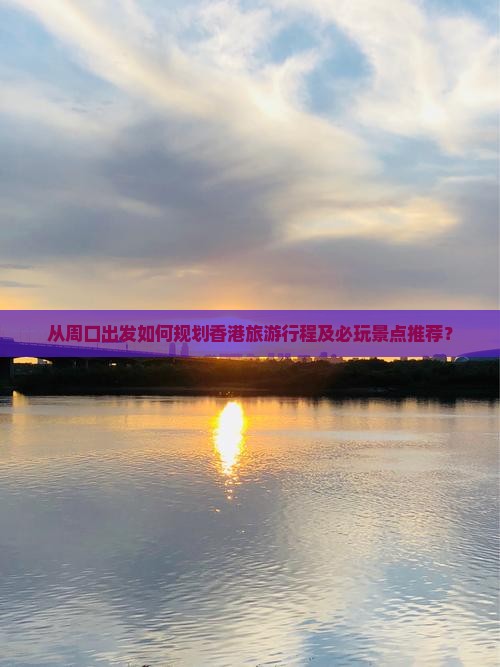 从周口出发如何规划香港旅游行程及必玩景点推荐？