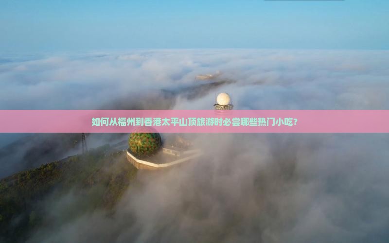 如何从福州到香港太平山顶旅游时必尝哪些热门小吃？