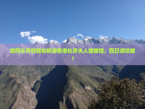 如何从开封轻松畅游香港杜莎夫人蜡像馆，四日游攻略？