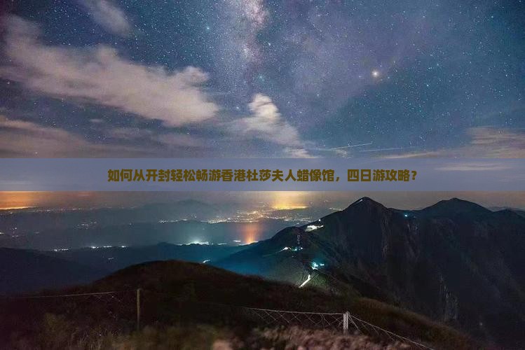 如何从开封轻松畅游香港杜莎夫人蜡像馆，四日游攻略？