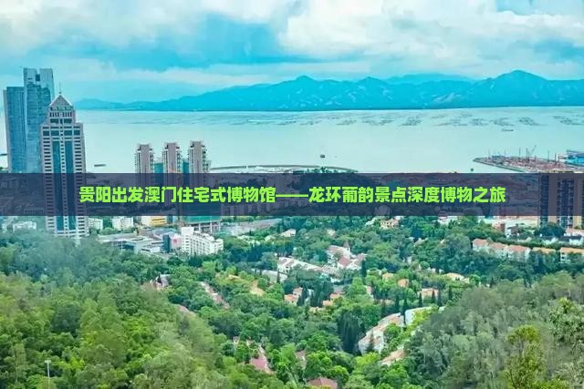 贵阳出发澳门住宅式博物馆——龙环葡韵景点深度博物之旅