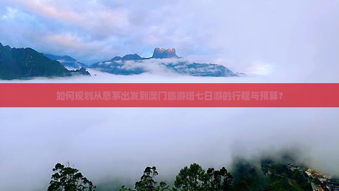 如何规划从思茅出发到澳门旅游塔七日游的行程与预算？
