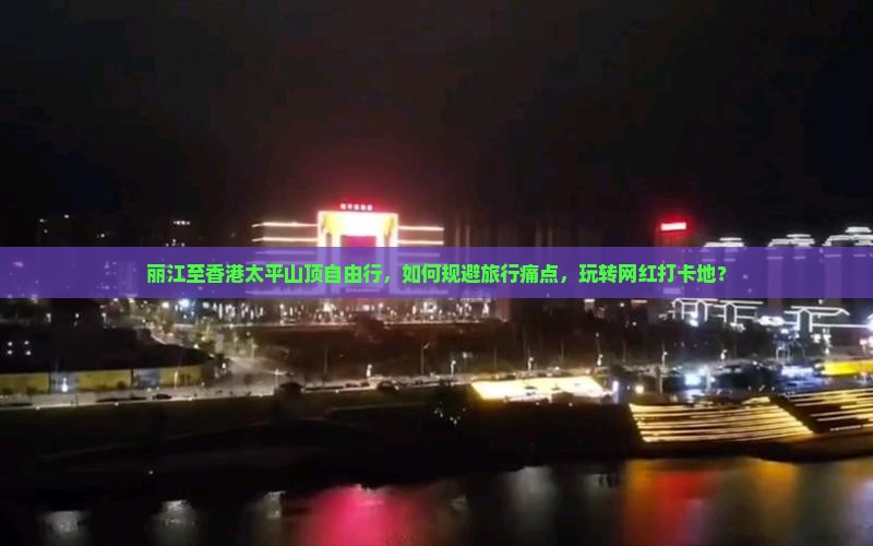 丽江至香港太平山顶自由行，如何规避旅行痛点，玩转网红打卡地？