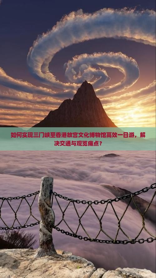 如何实现三门峡至香港故宫文化博物馆高效一日游，解决交通与观览痛点？
