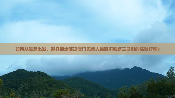 如何从吴忠出发，避开拥堵实现澳门巴黎人埃菲尔铁塔三日游的高效行程？