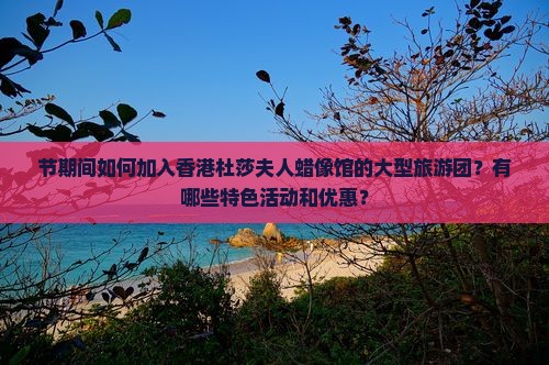 节期间如何加入香港杜莎夫人蜡像馆的大型旅游团？有哪些特色活动和优惠？