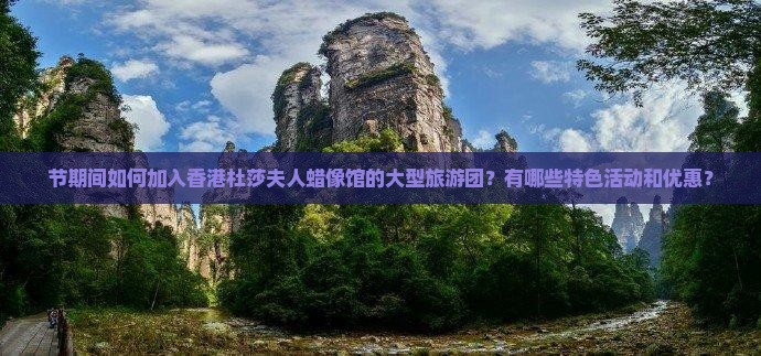 节期间如何加入香港杜莎夫人蜡像馆的大型旅游团？有哪些特色活动和优惠？