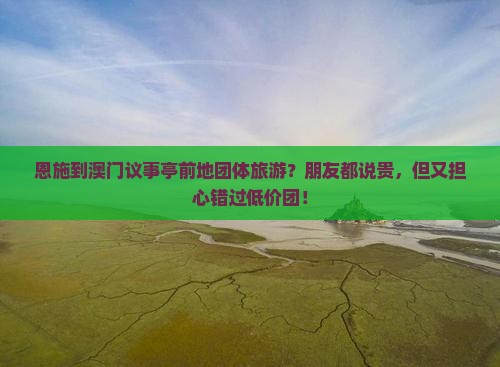 恩施到澳门议事亭前地团体旅游？朋友都说贵，但又担心错过低价团！
