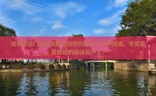咸阳至澳门路环岛四日游如何规划？避开拥堵，享受品质旅程的秘诀是什么？