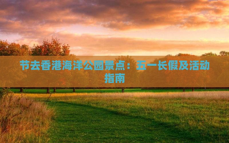 节去香港海洋公园景点：五一长假及活动指南