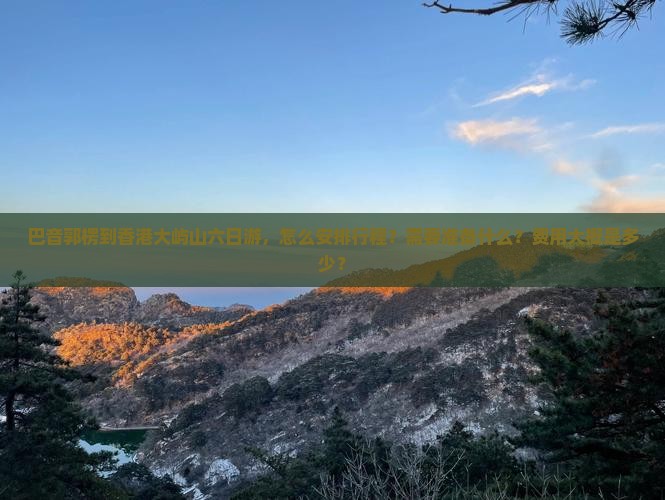 巴音郭楞到香港大屿山六日游，怎么安排行程？需要准备什么？费用大概是多少？