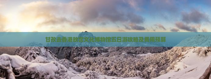 甘孜去香港故宫文化博物馆五日游攻略及费用预算