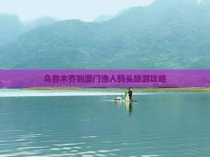 乌鲁木齐到澳门渔人码头旅游攻略