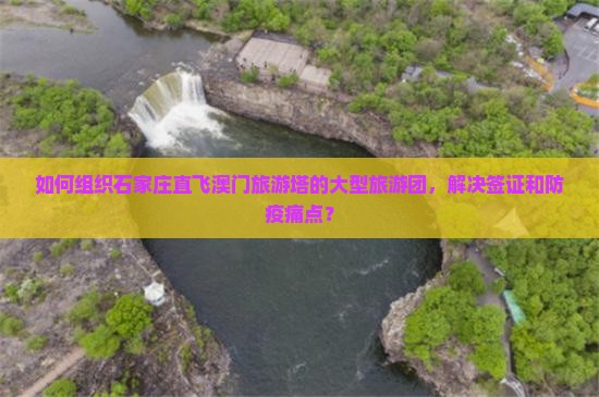 如何组织石家庄直飞澳门旅游塔的大型旅游团，解决签证和防疫痛点？