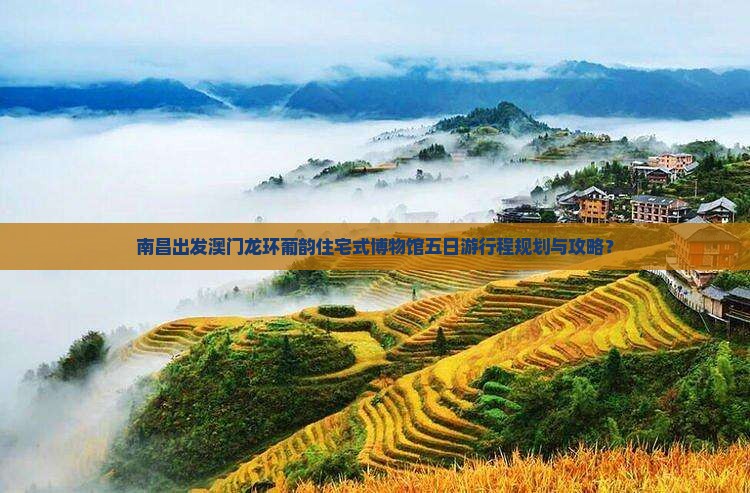 南昌出发澳门龙环葡韵住宅式博物馆五日游行程规划与攻略？