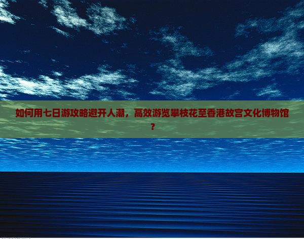 如何用七日游攻略避开人潮，高效游览攀枝花至香港故宫文化博物馆？