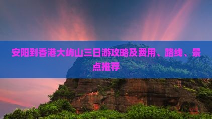 安阳到香港大屿山三日游攻略及费用、路线、景点推荐
