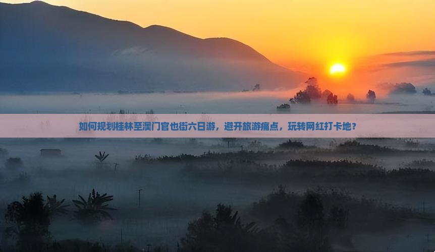如何规划桂林至澳门官也街六日游，避开旅游痛点，玩转网红打卡地？