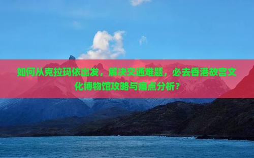 如何从克拉玛依出发，解决交通难题，必去香港故宫文化博物馆攻略与痛点分析？