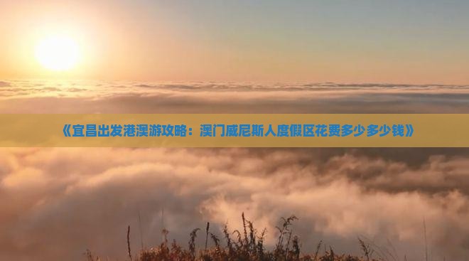 《宜昌出发港澳游攻略：澳门威尼斯人度假区花费多少多少钱》