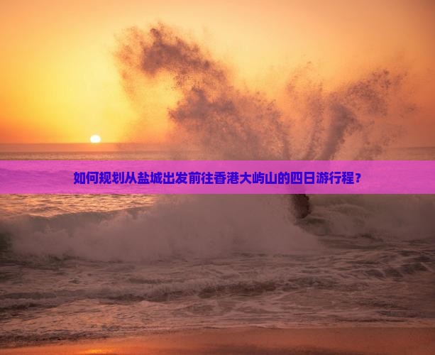 如何规划从盐城出发前往香港大屿山的四日游行程？