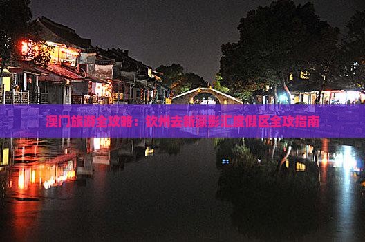 澳门旅游全攻略：钦州去新濠影汇度假区全攻指南