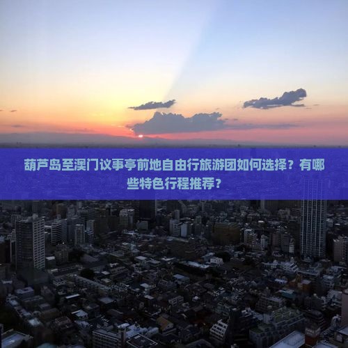葫芦岛至澳门议事亭前地自由行旅游团如何选择？有哪些特色行程推荐？