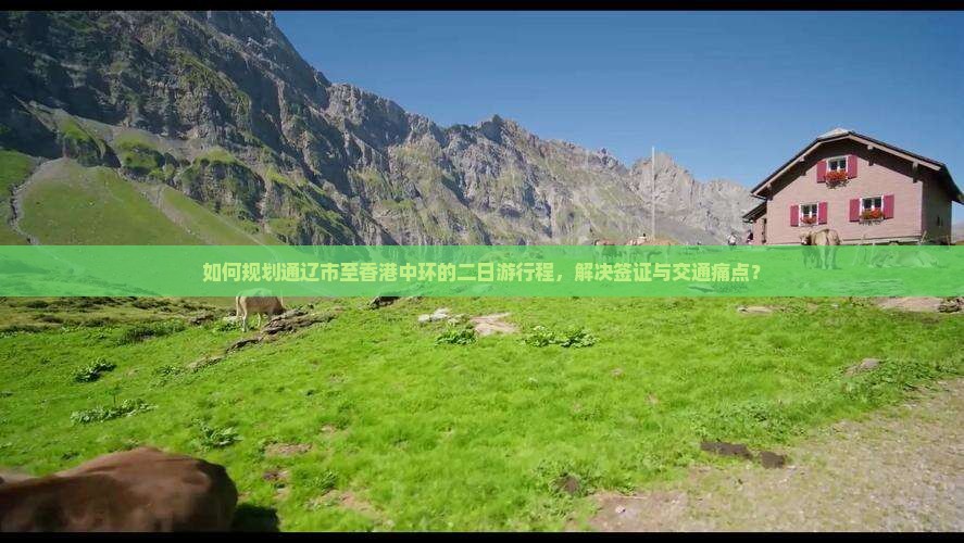 如何规划通辽市至香港中环的二日游行程，解决签证与交通痛点？
