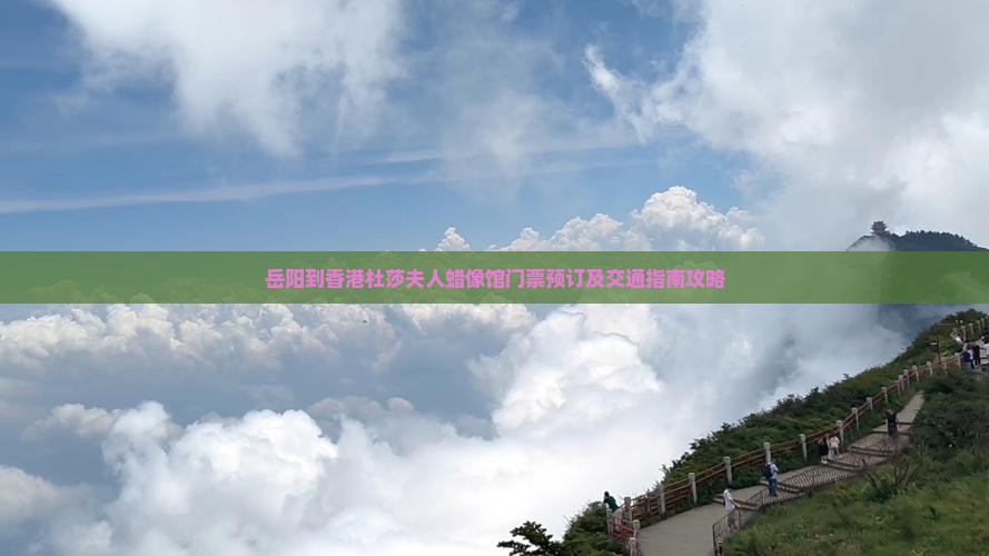 岳阳到香港杜莎夫人蜡像馆门票预订及交通指南攻略 岳阳到香港杜莎夫人蜡像馆门票预订及交通指南攻略