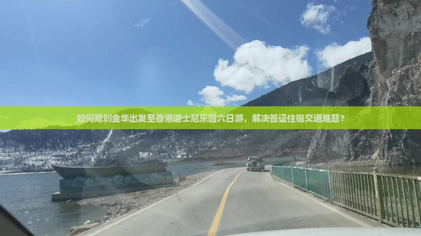 如何规划金华出发至香港迪士尼乐园六日游，解决签证住宿交通难题？