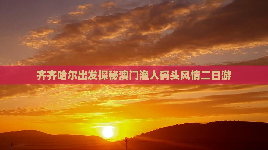 齐齐哈尔出发探秘澳门渔人码头风情二日游