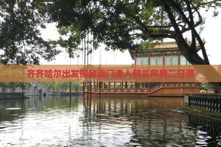 齐齐哈尔出发探秘澳门渔人码头风情二日游