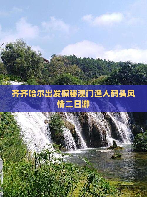 齐齐哈尔出发探秘澳门渔人码头风情二日游
