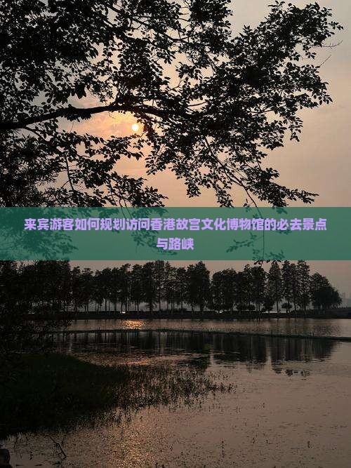 来宾游客如何规划访问香港故宫文化博物馆的必去景点与路峡 来宾游客如何规划访问香港故宫文化博物馆的必去景点与路峡