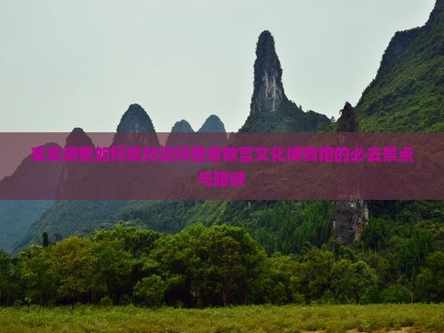 来宾游客如何规划访问香港故宫文化博物馆的必去景点与路峡 来宾游客如何规划访问香港故宫文化博物馆的必去景点与路峡