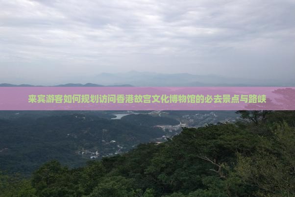 来宾游客如何规划访问香港故宫文化博物馆的必去景点与路峡 来宾游客如何规划访问香港故宫文化博物馆的必去景点与路峡