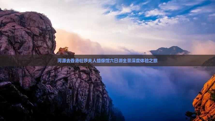 河源去香港杜莎夫人蜡像馆六日游全景深度体验之旅