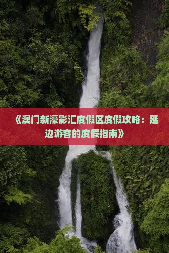 《澳门新濠影汇度假区度假攻略：延边游客的度假指南》