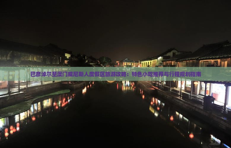 巴彦淖尔至澳门威尼斯人度假区旅游攻略：特色小吃推荐与行程规划指南