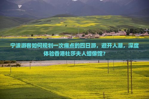 宁波游客如何规划一次痛点的四日游，避开人潮，深度体验香港杜莎夫人蜡像馆？