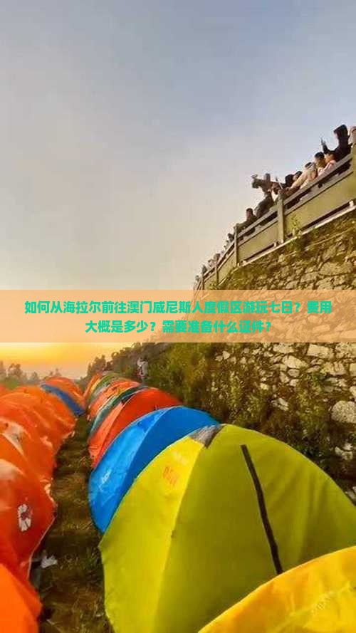如何从海拉尔前往澳门威尼斯人度假区游玩七日？费用大概是多少？需要准备什么证件？
