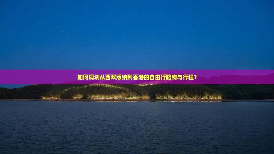如何规划从西双版纳到香港的自由行路线与行程？