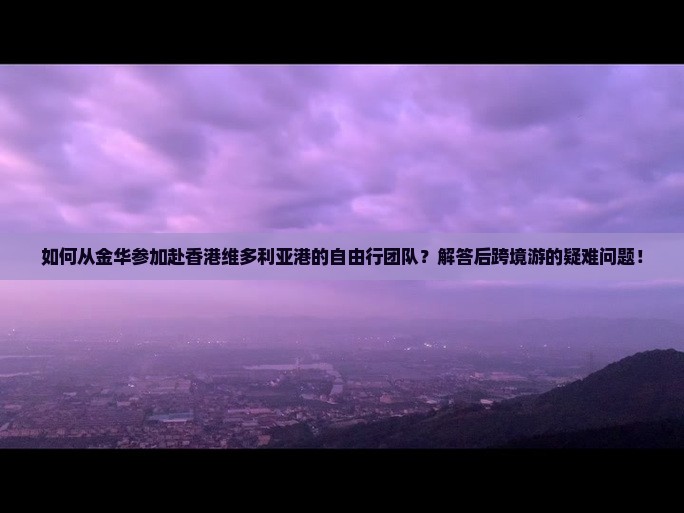 如何从金华参加赴香港维多利亚港的自由行团队？解答后跨境游的疑难问题！