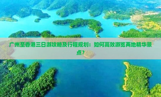 广州至香港三日游攻略及行程规划：如何高效游览两地精华景点？